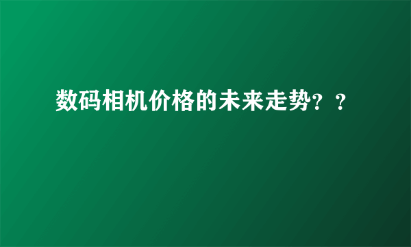 数码相机价格的未来走势？？