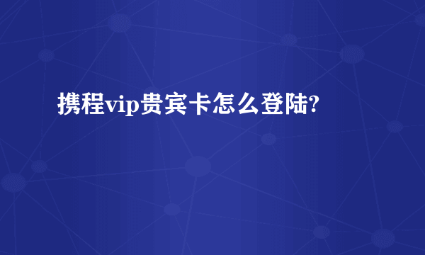 携程vip贵宾卡怎么登陆?