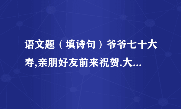 语文题（填诗句）爷爷七十大寿,亲朋好友前来祝贺.大家祝爷爷“福如东海,寿比南山”.可爷爷却叹道：“（ ）.”我赶紧把爷爷