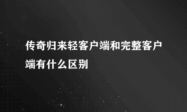 传奇归来轻客户端和完整客户端有什么区别