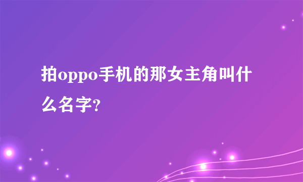 拍oppo手机的那女主角叫什么名字？