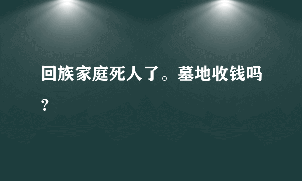 回族家庭死人了。墓地收钱吗？