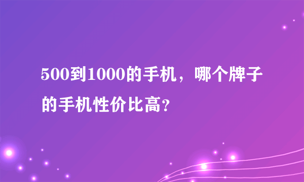 500到1000的手机，哪个牌子的手机性价比高？