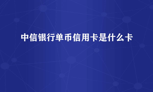 中信银行单币信用卡是什么卡