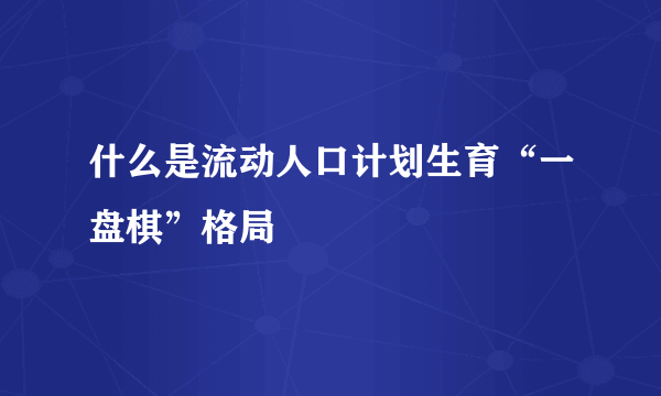 什么是流动人口计划生育“一盘棋”格局