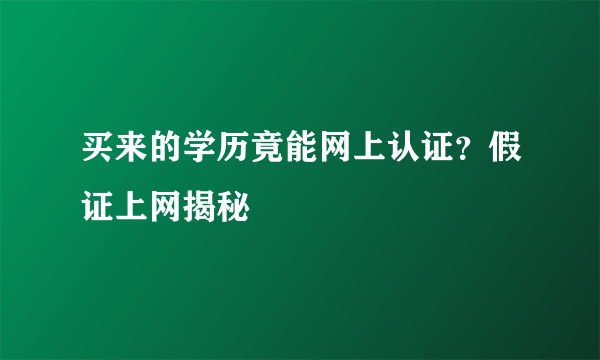 买来的学历竟能网上认证？假证上网揭秘