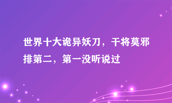 世界十大诡异妖刀，干将莫邪排第二，第一没听说过