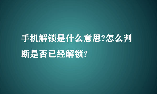 手机解锁是什么意思?怎么判断是否已经解锁?