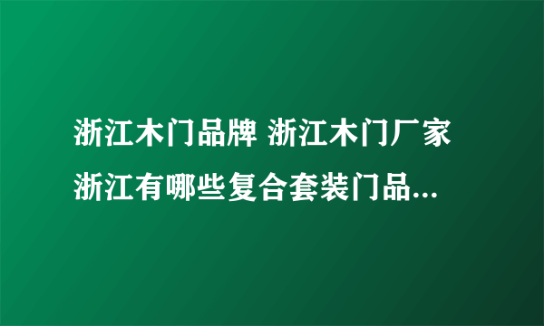 浙江木门品牌 浙江木门厂家 浙江有哪些复合套装门品牌【品牌库】