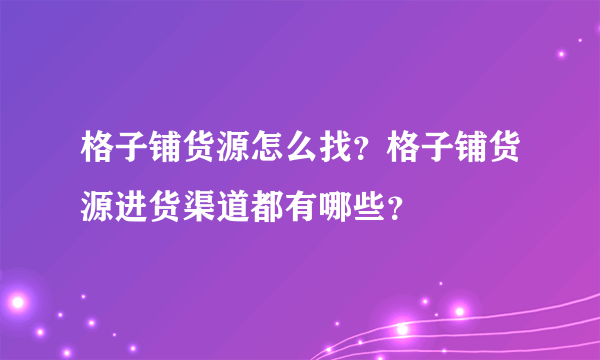 格子铺货源怎么找？格子铺货源进货渠道都有哪些？