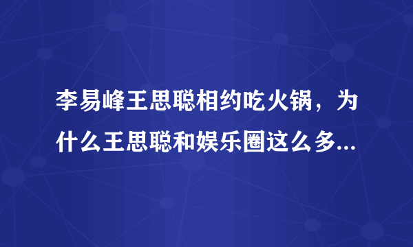 李易峰王思聪相约吃火锅，为什么王思聪和娱乐圈这么多明星交好？