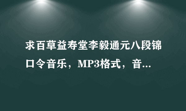 求百草益寿堂李毅通元八段锦口令音乐，MP3格式，音质好的，发至邮箱lilin8094@126.com 非常感谢！