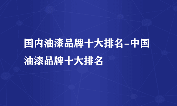 国内油漆品牌十大排名-中国油漆品牌十大排名