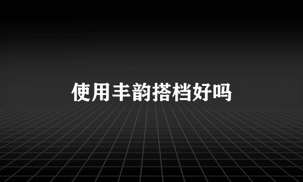 使用丰韵搭档好吗