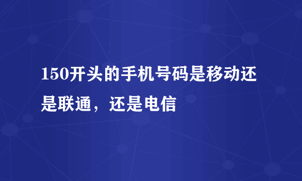 150开头的手机号码是移动还是联通，还是电信