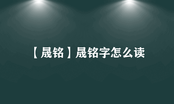 【晟铭】晟铭字怎么读