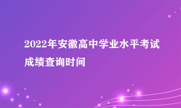 2022年安徽高中学业水平考试成绩查询时间