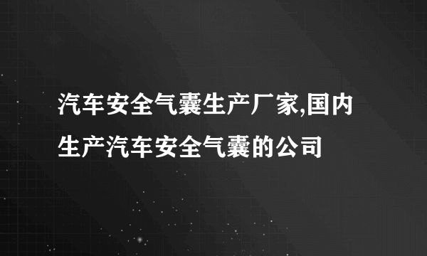 汽车安全气囊生产厂家,国内生产汽车安全气囊的公司