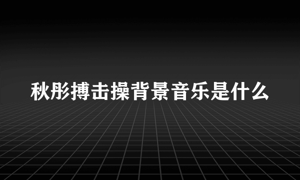 秋彤搏击操背景音乐是什么