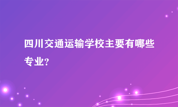 四川交通运输学校主要有哪些专业？