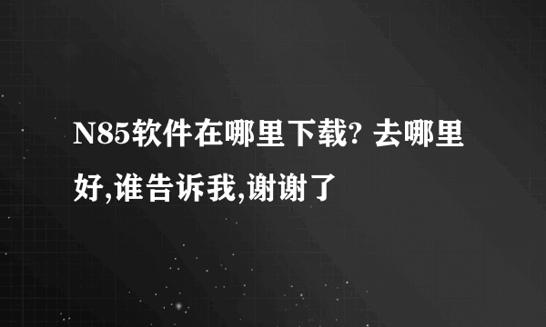 N85软件在哪里下载? 去哪里好,谁告诉我,谢谢了