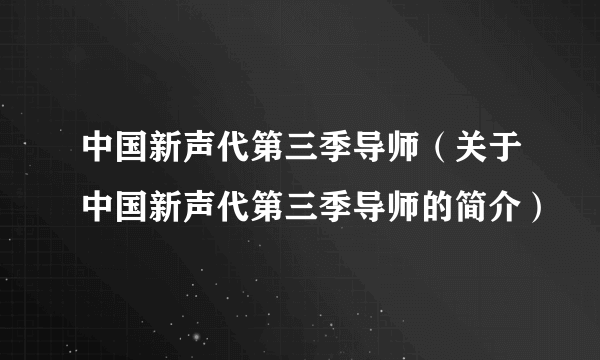 中国新声代第三季导师（关于中国新声代第三季导师的简介）