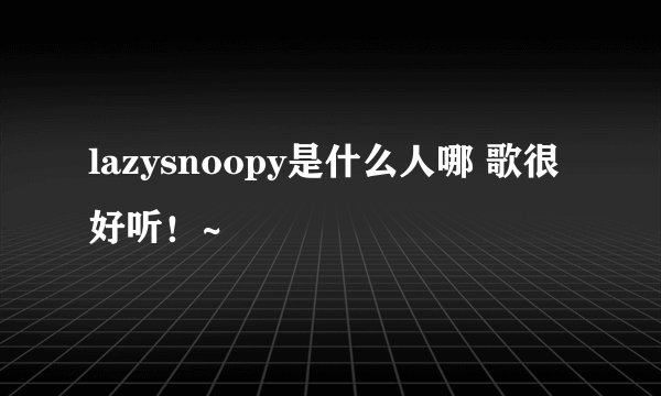 lazysnoopy是什么人哪 歌很好听！~