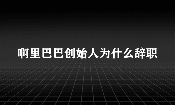 啊里巴巴创始人为什么辞职