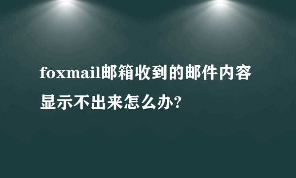 foxmail邮箱收到的邮件内容显示不出来怎么办?