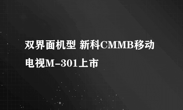 双界面机型 新科CMMB移动电视M-301上市