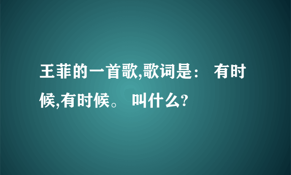 王菲的一首歌,歌词是： 有时候,有时候。 叫什么?