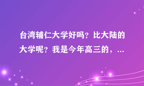 台湾辅仁大学好吗？比大陆的大学呢？我是今年高三的，学理科。