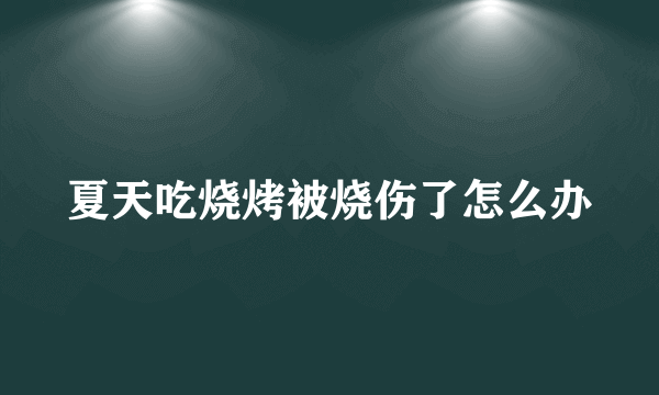 夏天吃烧烤被烧伤了怎么办