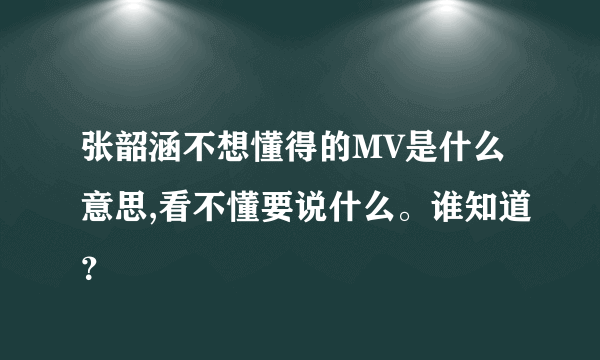 张韶涵不想懂得的MV是什么意思,看不懂要说什么。谁知道？