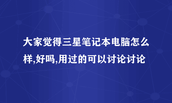 大家觉得三星笔记本电脑怎么样,好吗,用过的可以讨论讨论