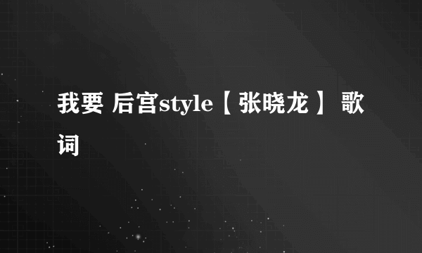 我要 后宫style【张晓龙】 歌词