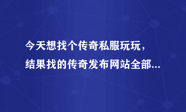 今天想找个传奇私服玩玩， 结果找的传奇发布网站全部都跳成七七七搜服，要么就是99搜服。怎么搞？