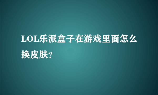 LOL乐派盒子在游戏里面怎么换皮肤？