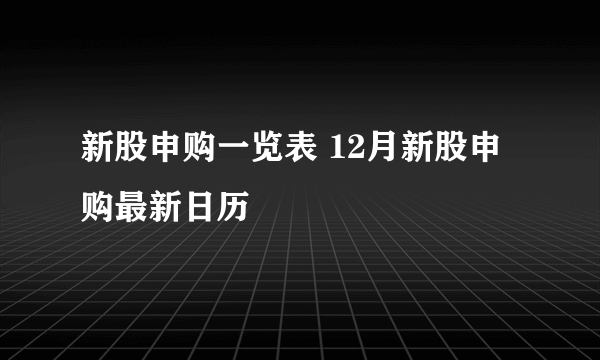 新股申购一览表 12月新股申购最新日历