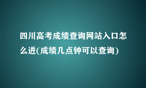 四川高考成绩查询网站入口怎么进(成绩几点钟可以查询)