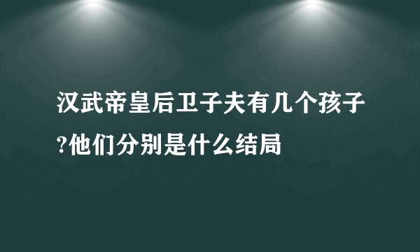 汉武帝皇后卫子夫有几个孩子?他们分别是什么结局