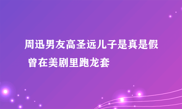 周迅男友高圣远儿子是真是假 曾在美剧里跑龙套