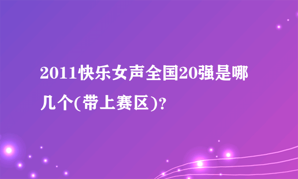 2011快乐女声全国20强是哪几个(带上赛区)？