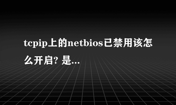 tcpip上的netbios已禁用该怎么开启? 是笔记本电脑！求解！