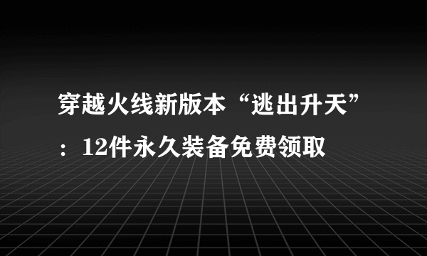 穿越火线新版本“逃出升天”：12件永久装备免费领取