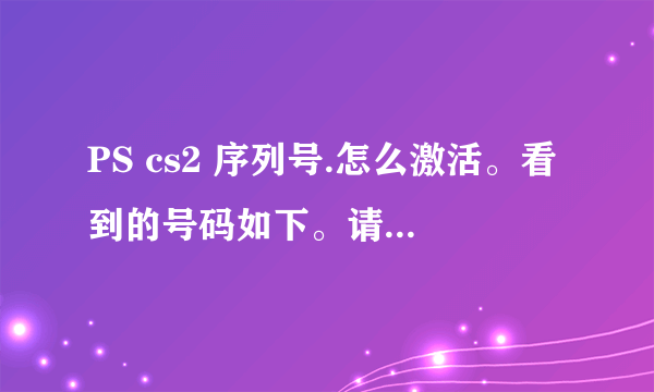 PS cs2 序列号.怎么激活。看到的号码如下。请大神帮助一下。