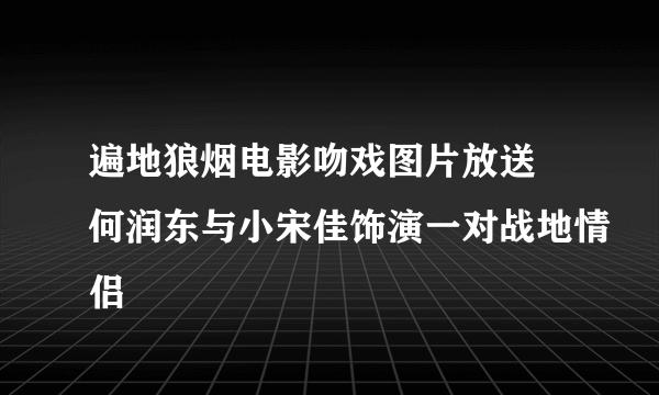 遍地狼烟电影吻戏图片放送 何润东与小宋佳饰演一对战地情侣