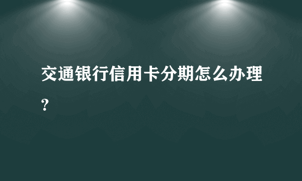 交通银行信用卡分期怎么办理？