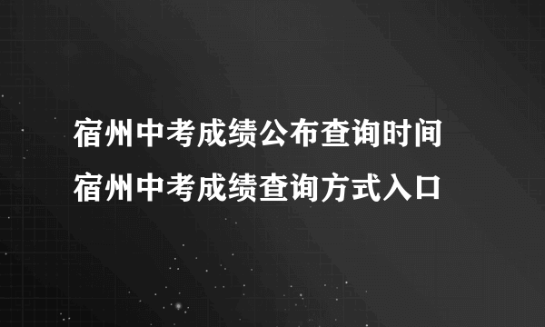 宿州中考成绩公布查询时间 宿州中考成绩查询方式入口 