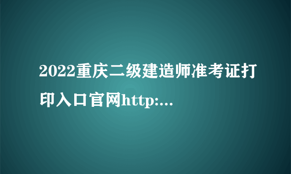 2022重庆二级建造师准考证打印入口官网http://rlsbj.cq.gov.cn